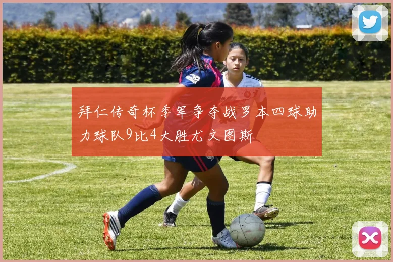 拜仁传奇杯季军争夺战罗本四球助力球队9比4大胜尤文图斯