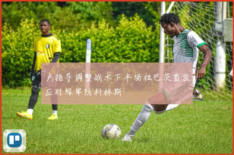 卢指导调整战术下半场祖巴茨首发应对绿军防科林斯