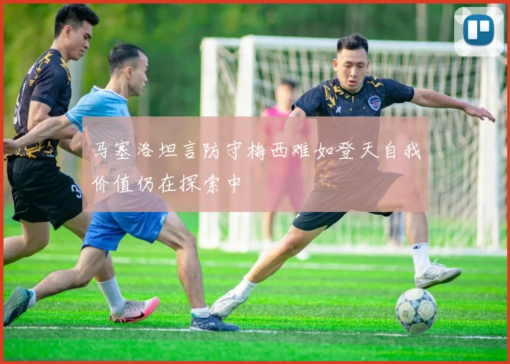 马塞洛坦言防守梅西难如登天自我价值仍在探索中