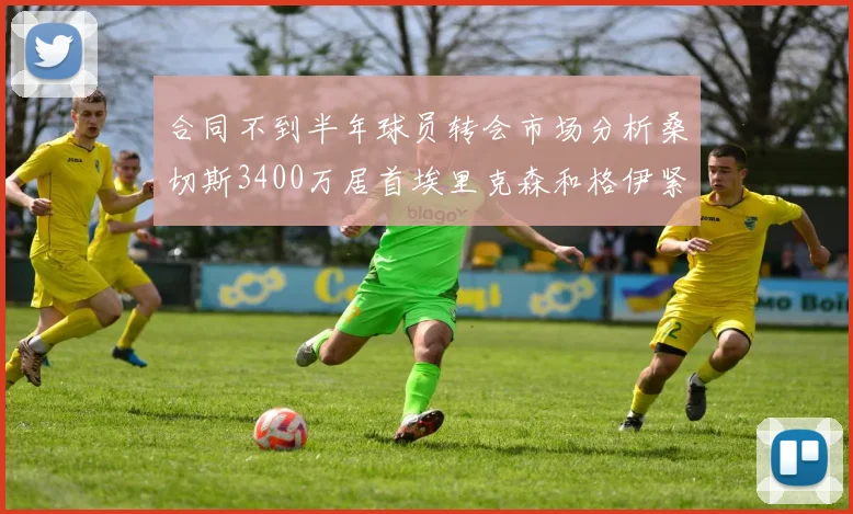 合同不到半年球员转会市场分析桑切斯3400万居首埃里克森和格伊紧随其后