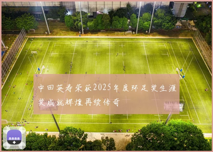 中田英寿荣获2025年度环足奖生涯奖成就辉煌再续传奇