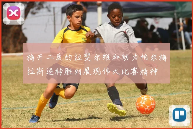 梅开二度的拉斐尔维加助力帕尔梅拉斯逆转胜利展现伟大比赛精神