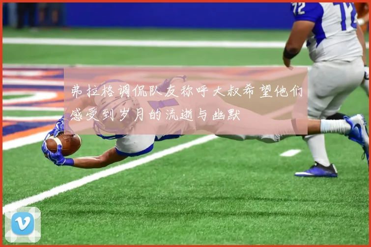 弗拉格调侃队友称呼大叔希望他们感受到岁月的流逝与幽默