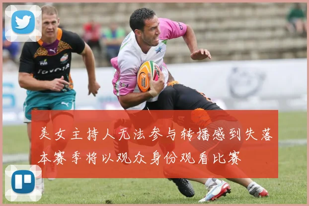 美女主持人无法参与转播感到失落本赛季将以观众身份观看比赛