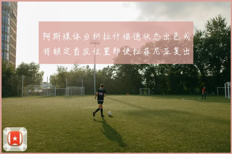 阿斯媒体分析拉什福德状态出色或将锁定首发位置即使拉菲尼亚复出