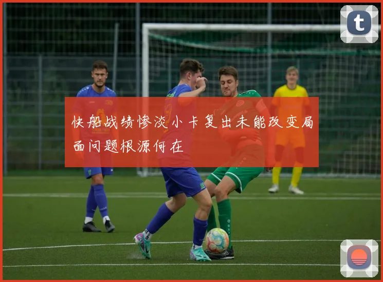 快船战绩惨淡小卡复出未能改变局面问题根源何在