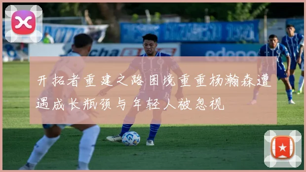 开拓者重建之路困境重重杨瀚森遭遇成长瓶颈与年轻人被忽视