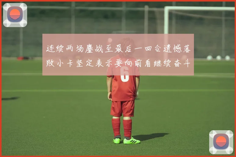 连续两场鏖战至最后一回合遗憾落败小卡坚定表示要向前看继续奋斗