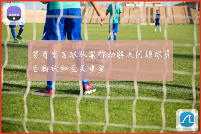 芬奇直言球队需行动解决问题球员自我认知至关重要