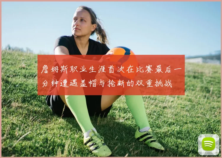 詹姆斯职业生涯首次在比赛最后一分钟遭遇盖帽与抢断的双重挑战