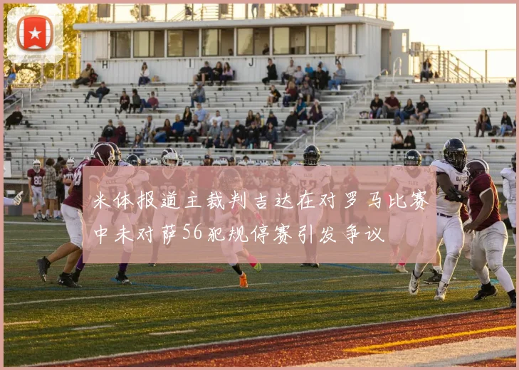 米体报道主裁判吉达在对罗马比赛中未对萨56犯规停赛引发争议