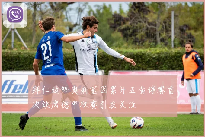拜仁边锋奥利塞因累计五黄停赛首次缺席德甲联赛引发关注