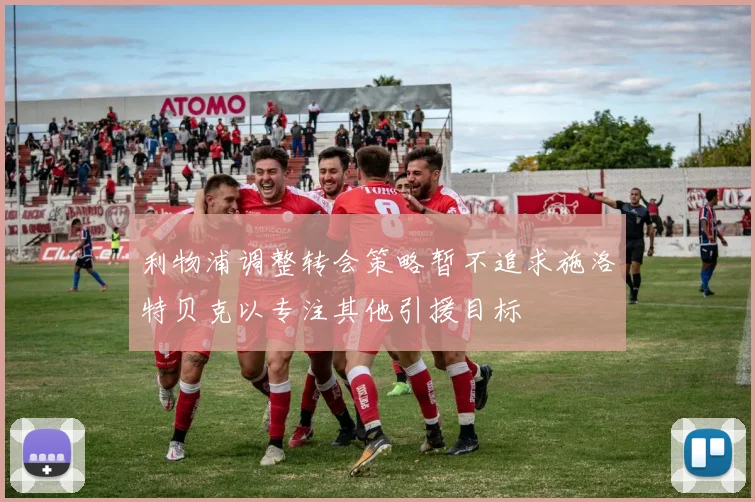 利物浦调整转会策略暂不追求施洛特贝克以专注其他引援目标