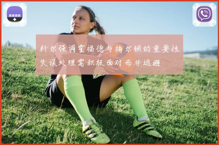 科尔强调霍福德与梅尔顿的重要性失误处理需积极面对而非逃避