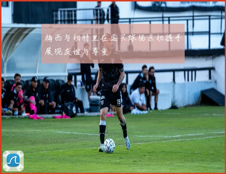 梅西与切特里在孟买球场亲切握手展现友谊与尊重