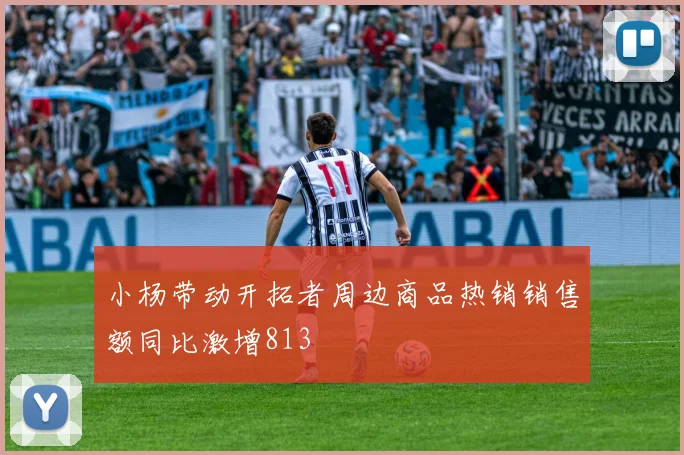小杨带动开拓者周边商品热销销售额同比激增813