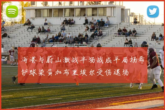 海港与蔚山激战半场战成平局杨希铲球染黄加布里埃尔受伤退场
