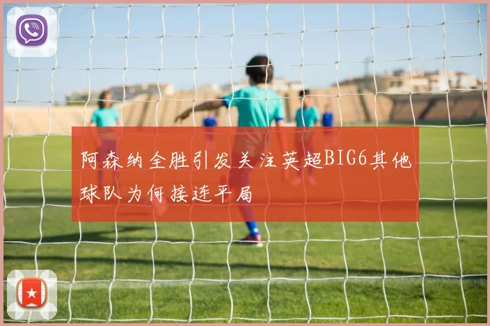 阿森纳全胜引发关注英超BIG6其他球队为何接连平局
