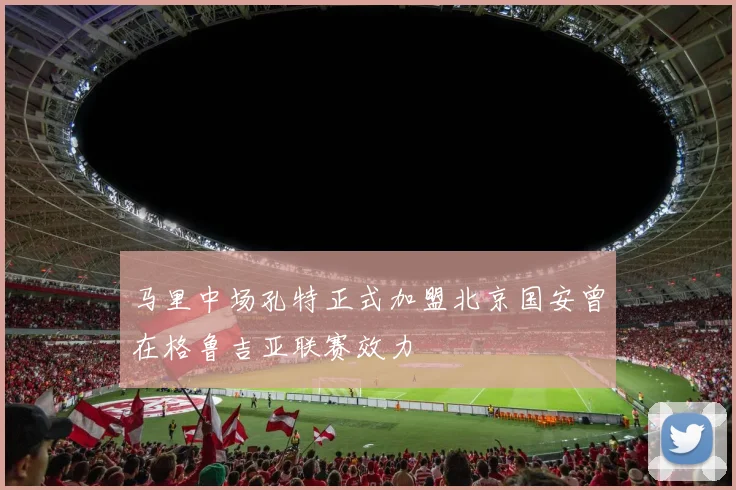 马里中场孔特正式加盟北京国安曾在格鲁吉亚联赛效力
