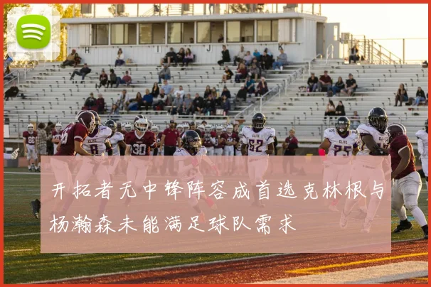开拓者无中锋阵容成首选克林根与杨瀚森未能满足球队需求