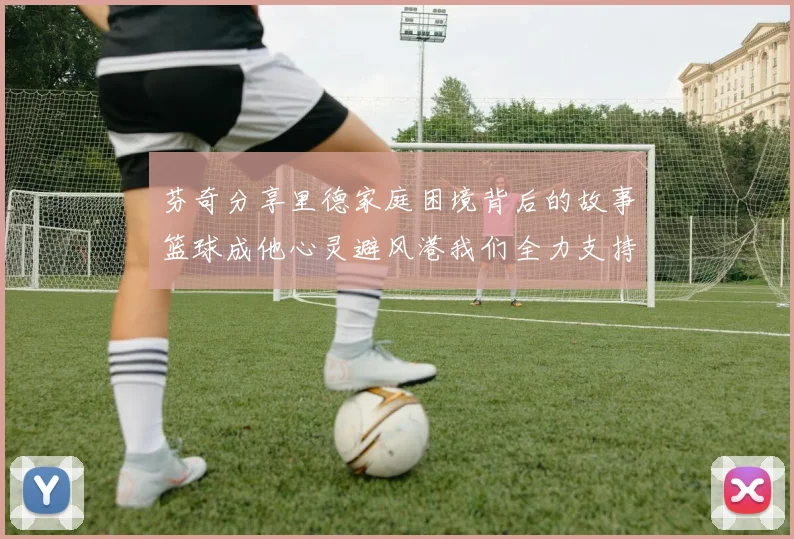芬奇分享里德家庭困境背后的故事篮球成他心灵避风港我们全力支持与陪伴