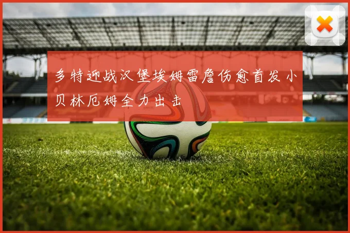 多特迎战汉堡埃姆雷詹伤愈首发小贝林厄姆全力出击